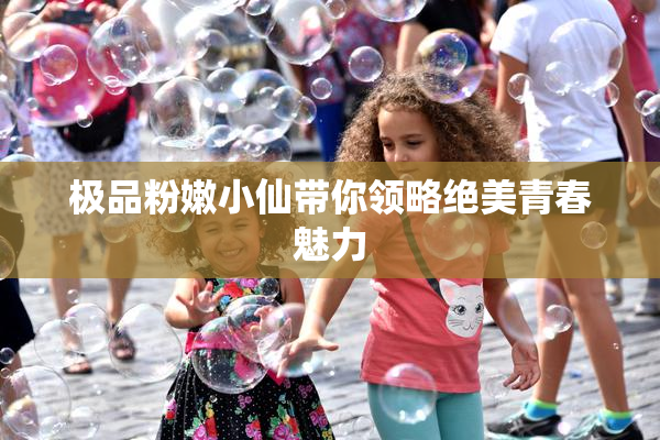 极品粉嫩小仙带你领略绝美青春魅力