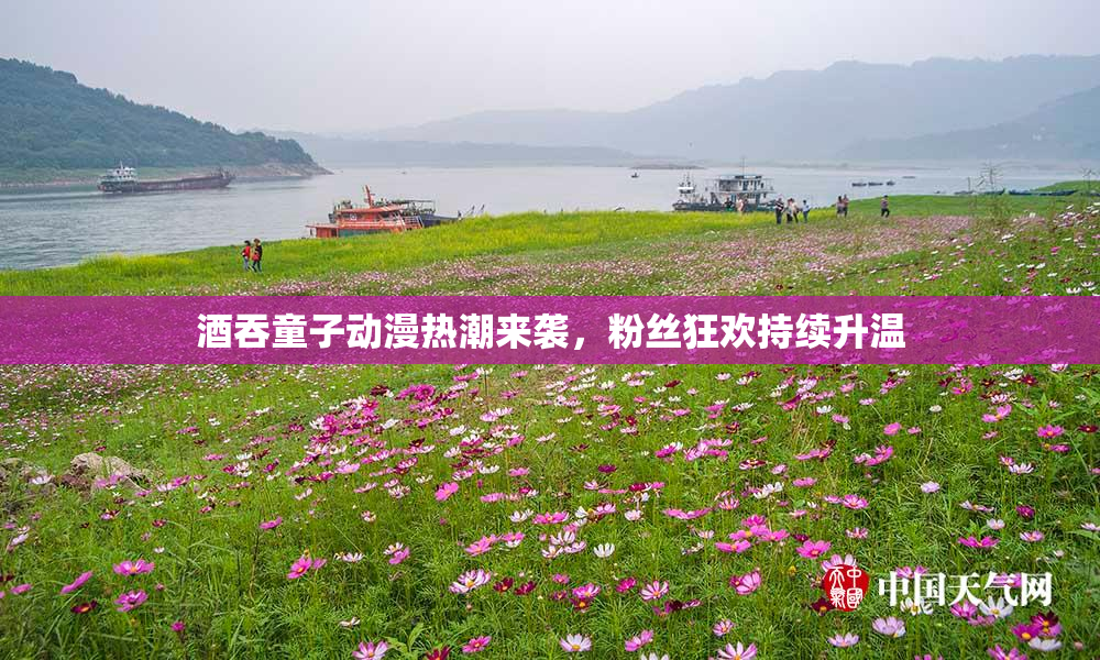 酒吞童子动漫热潮来袭，粉丝狂欢持续升温