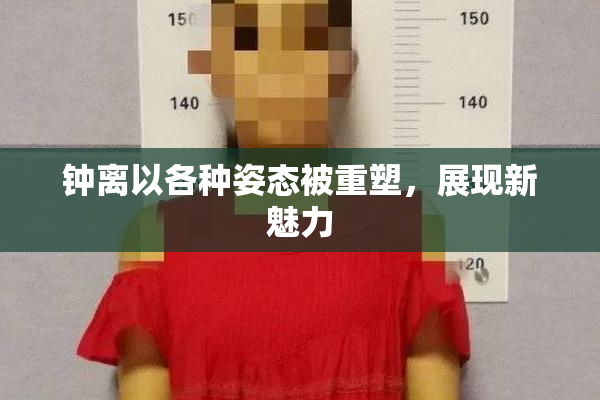 钟离以各种姿态被重塑，展现新魅力