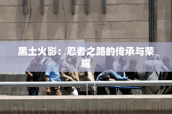 黑土火影：忍者之路的传承与荣耀
