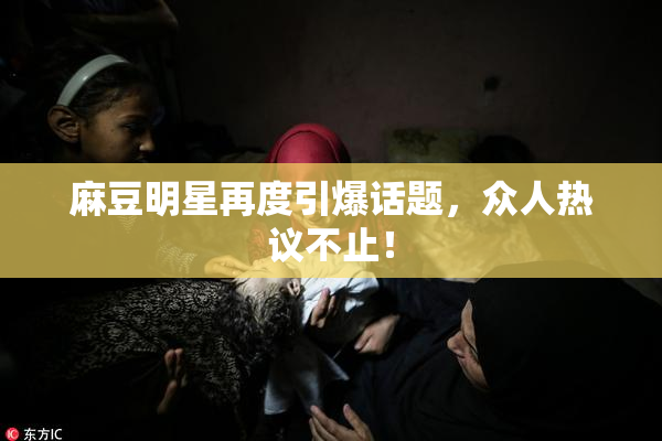 麻豆明星再度引爆话题，众人热议不止！