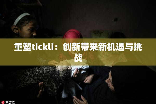 重塑tickli：创新带来新机遇与挑战