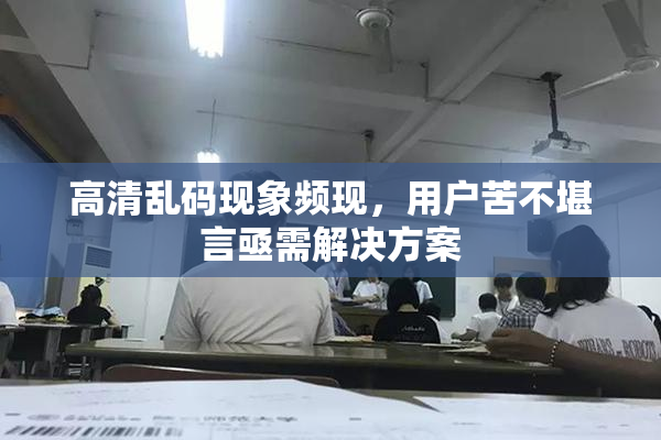 高清乱码现象频现，用户苦不堪言亟需解决方案