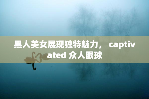 黑人美女展现独特魅力， captivated 众人眼球