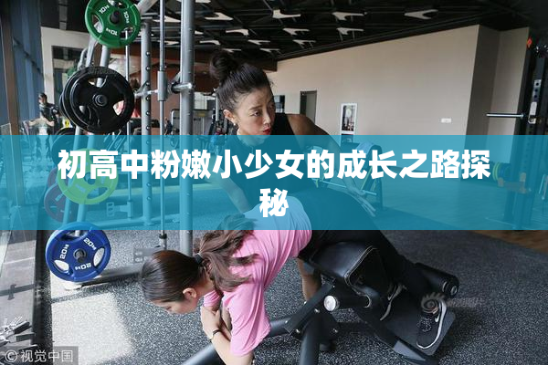 初高中粉嫩小少女的成长之路探秘