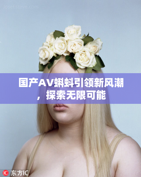 国产AV蝌蚪引领新风潮，探索无限可能