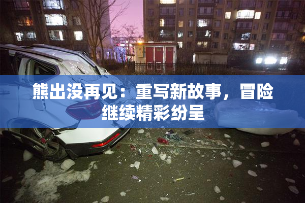 熊出没再见：重写新故事，冒险继续精彩纷呈