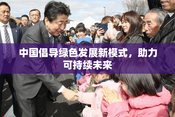 中国倡导绿色发展新模式，助力可持续未来