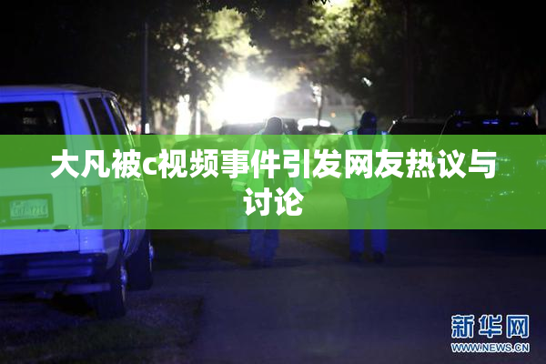 大凡被c视频事件引发网友热议与讨论