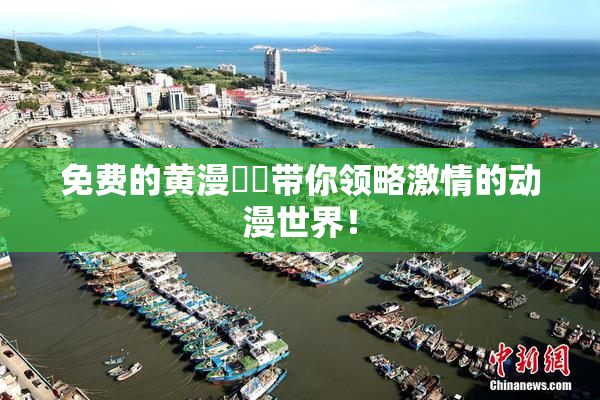 免费的黄漫❌‌带你领略激情的动漫世界！