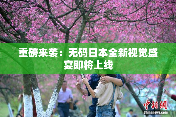 重磅来袭：无码日本全新视觉盛宴即将上线