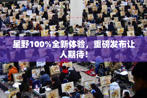星野100%全新体验，重磅发布让人期待！