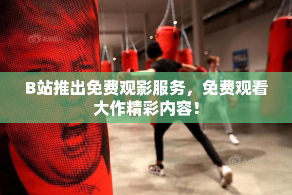 B站推出免费观影服务，免费观看大作精彩内容！