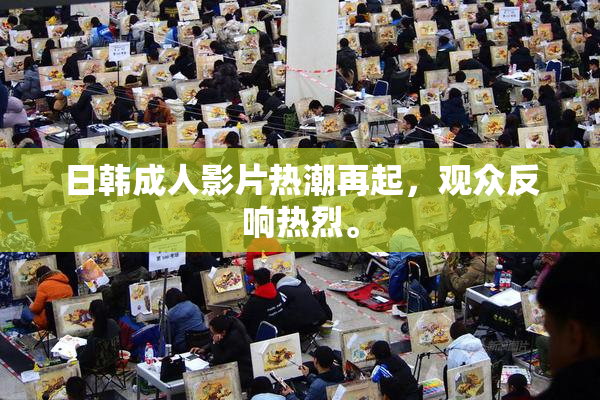 日韩成人影片热潮再起，观众反响热烈。