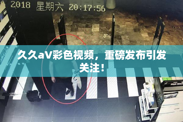 久久aV彩色视频，重磅发布引发关注！