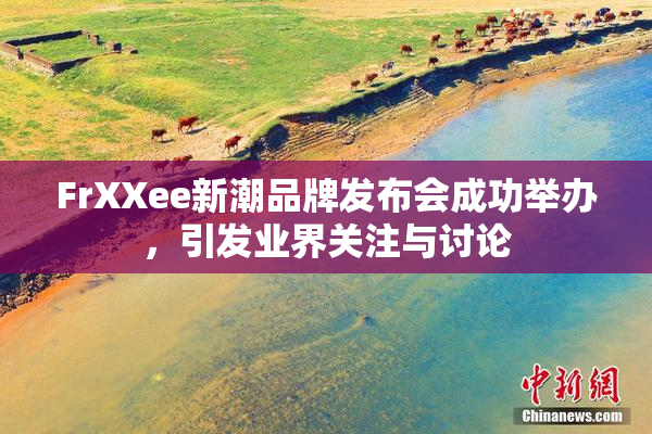 FrXXee新潮品牌发布会成功举办，引发业界关注与讨论