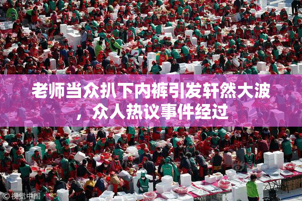 老师当众扒下内裤引发轩然大波，众人热议事件经过