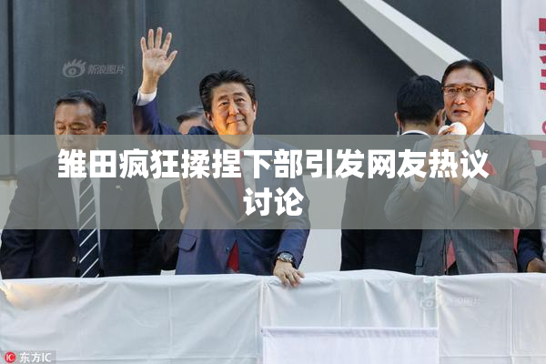雏田疯狂揉捏下部引发网友热议讨论