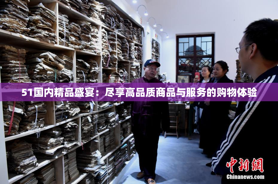 51国内精品盛宴：尽享高品质商品与服务的购物体验