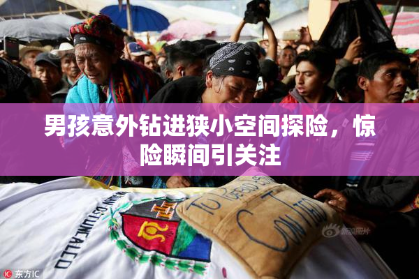 男孩意外钻进狭小空间探险，惊险瞬间引关注