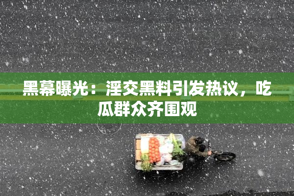 黑幕曝光：淫交黑料引发热议，吃瓜群众齐围观