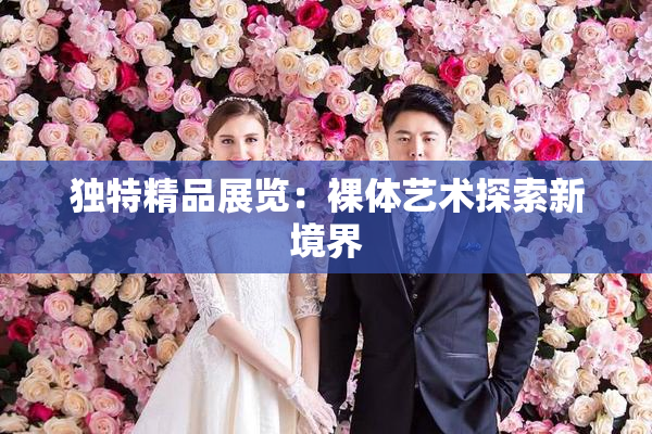 独特精品展览：裸体艺术探索新境界