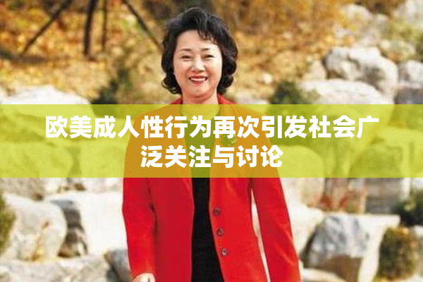欧美成人性行为再次引发社会广泛关注与讨论