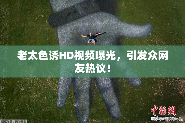 老太色诱HD视频曝光，引发众网友热议！