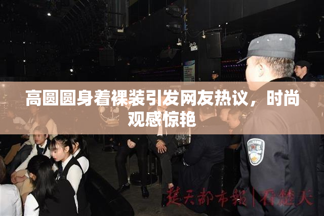 高圆圆身着裸装引发网友热议，时尚观感惊艳