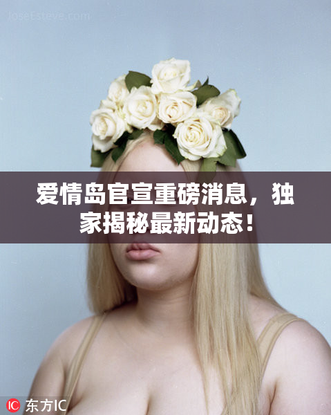 爱情岛官宣重磅消息，独家揭秘最新动态！