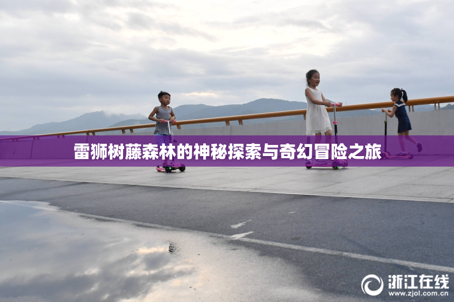 雷狮树藤森林的神秘探索与奇幻冒险之旅