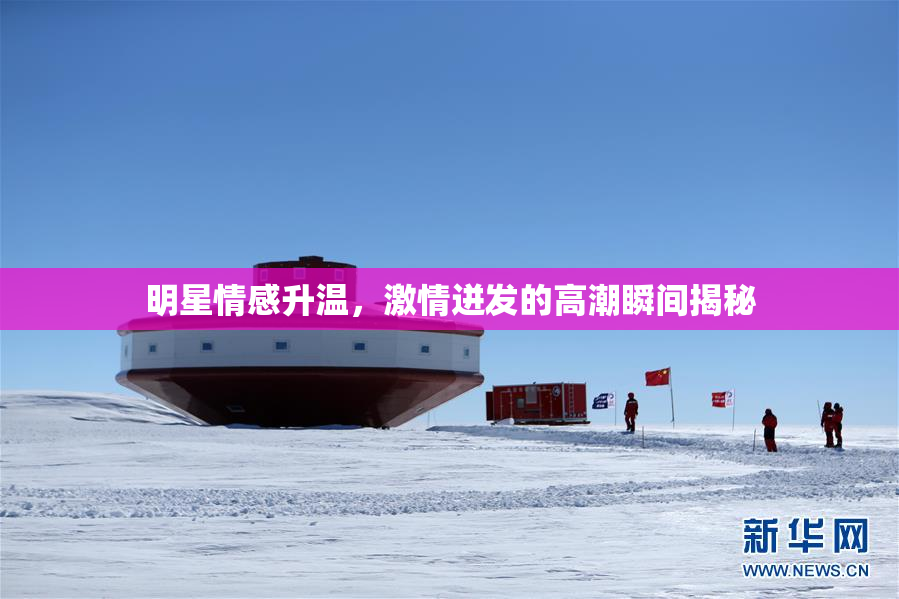 明星情感升温，激情迸发的高潮瞬间揭秘