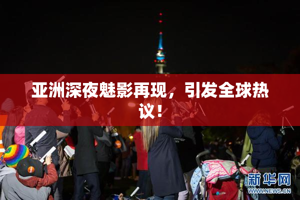 亚洲深夜魅影再现，引发全球热议！