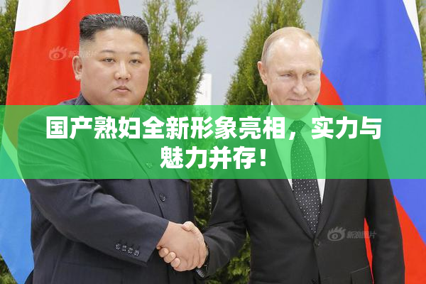 国产熟妇全新形象亮相，实力与魅力并存！
