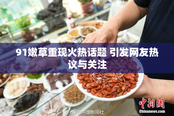 91嫩草重现火热话题 引发网友热议与关注