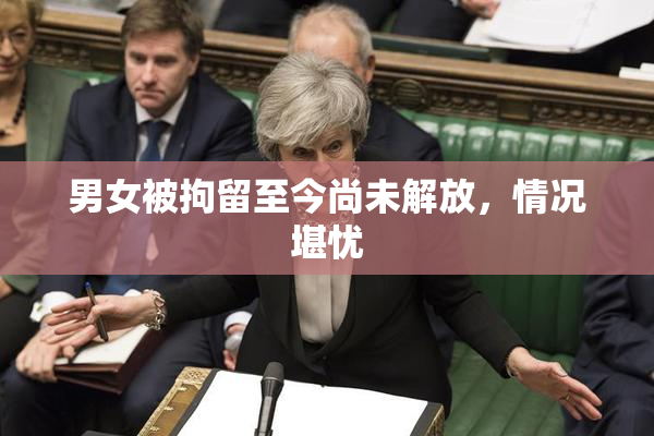 男女被拘留至今尚未解放，情况堪忧