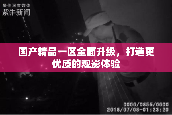 国产精品一区全面升级，打造更优质的观影体验