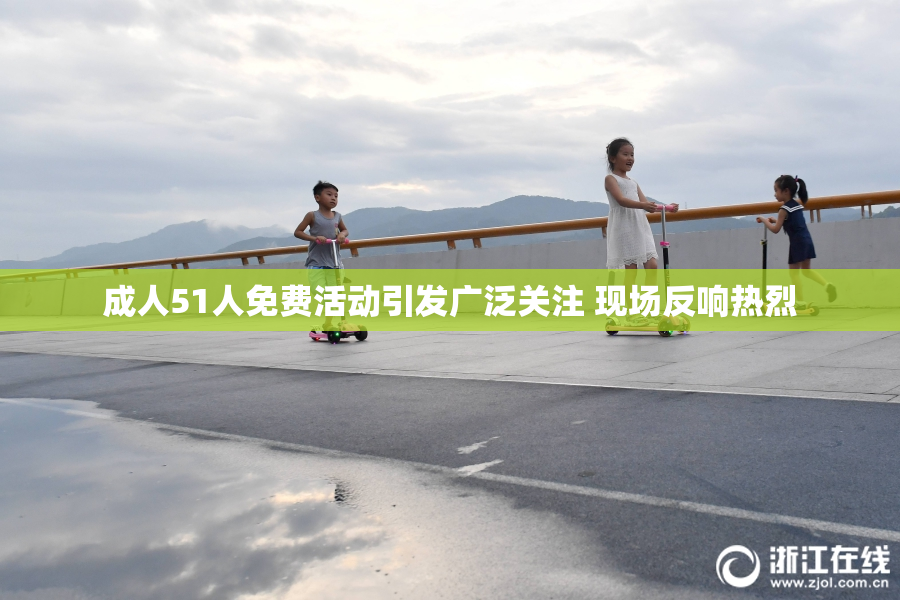 成人51人免费活动引发广泛关注 现场反响热烈