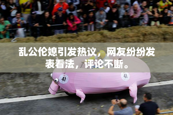 乱公伦媳引发热议，网友纷纷发表看法，评论不断。