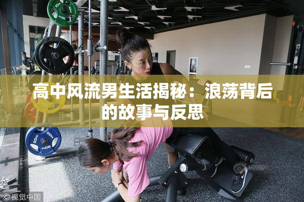 高中风流男生活揭秘：浪荡背后的故事与反思