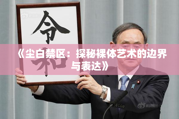 《尘白禁区：探秘裸体艺术的边界与表达》
