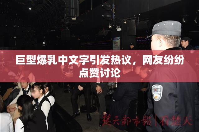 巨型爆乳中文字引发热议，网友纷纷点赞讨论