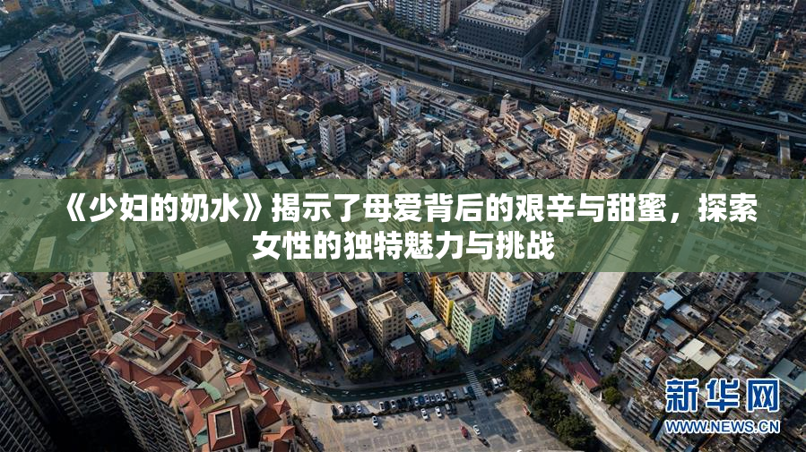 《少妇的奶水》揭示了母爱背后的艰辛与甜蜜，探索女性的独特魅力与挑战