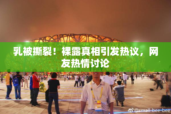 乳被撕裂！裸露真相引发热议，网友热情讨论