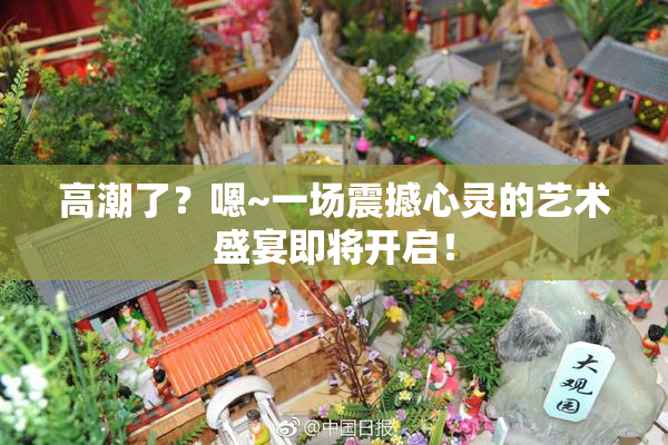 高潮了？嗯~一场震撼心灵的艺术盛宴即将开启！