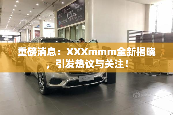 重磅消息：XXXmmm全新揭晓，引发热议与关注！