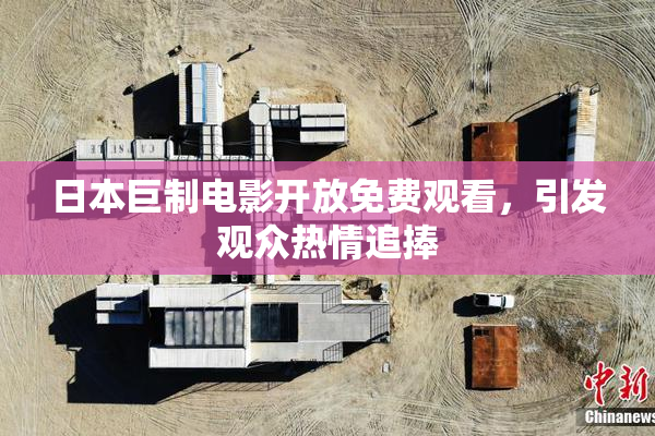 日本巨制电影开放免费观看，引发观众热情追捧