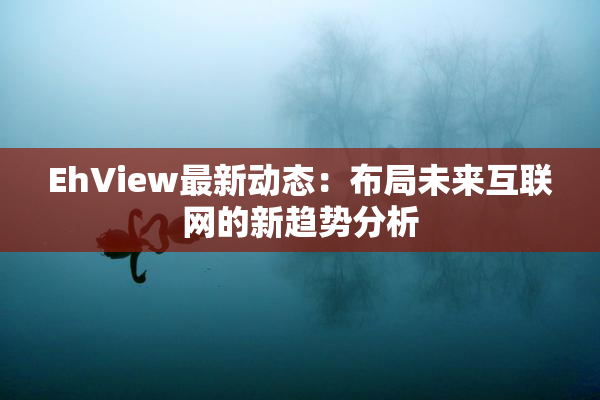 EhView最新动态：布局未来互联网的新趋势分析