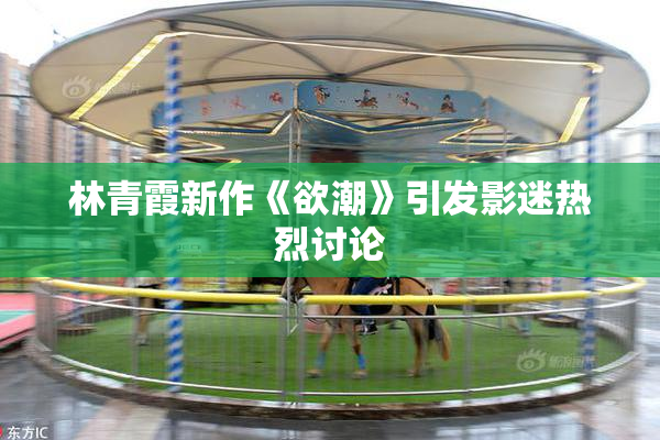 林青霞新作《欲潮》引发影迷热烈讨论