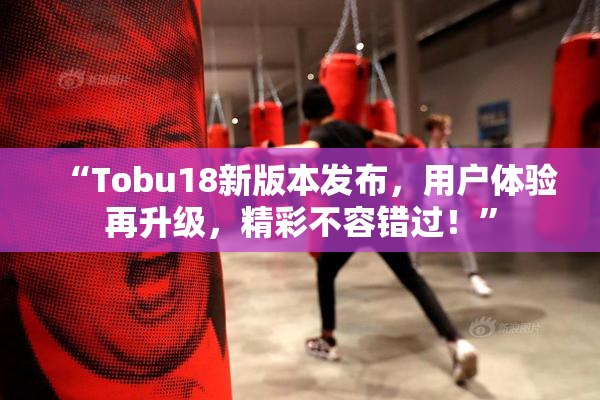 “Tobu18新版本发布，用户体验再升级，精彩不容错过！”